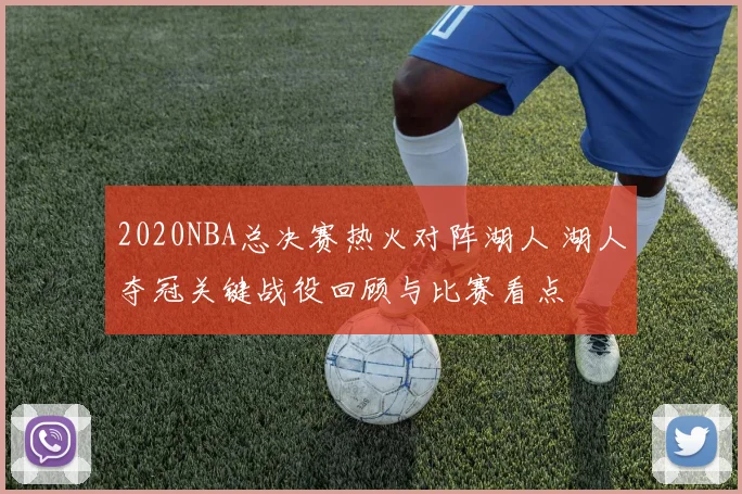 2020NBA总决赛热火对阵湖人 湖人夺冠关键战役回顾与比赛看点