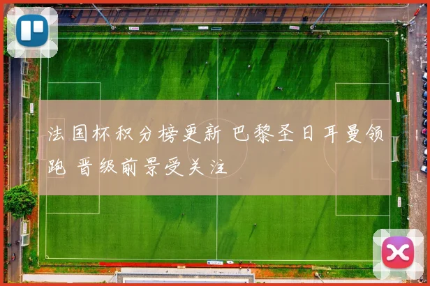 法国杯积分榜更新 巴黎圣日耳曼领跑 晋级前景受关注