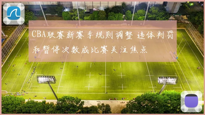 CBA联赛新赛季规则调整 违体判罚和暂停次数成比赛关注焦点