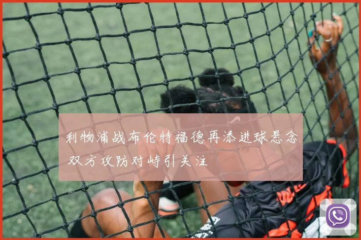 利物浦战布伦特福德再添进球悬念 双方攻防对峙引关注