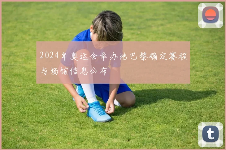 2024年奥运会举办地巴黎确定赛程与场馆信息公布