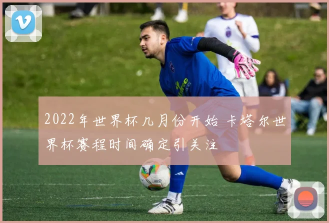 2022年世界杯几月份开始 卡塔尔世界杯赛程时间确定引关注