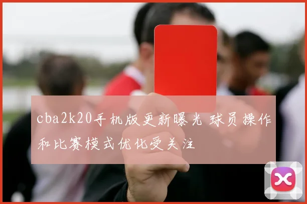 cba2k20手机版更新曝光 球员操作和比赛模式优化受关注