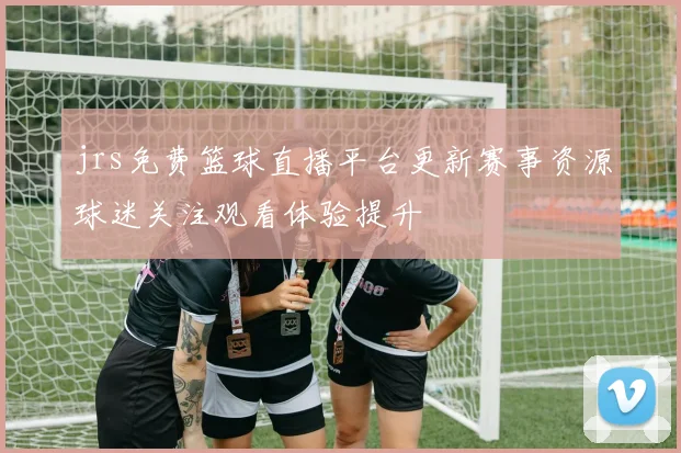 jrs免费篮球直播平台更新赛事资源球迷关注观看体验提升