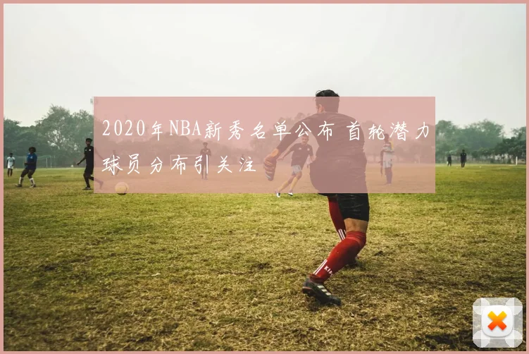 2020年NBA新秀名单公布 首轮潜力球员分布引关注