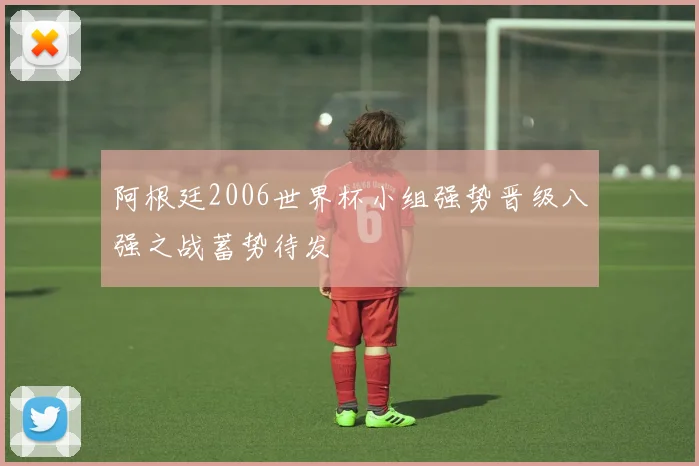 阿根廷2006世界杯小组强势晋级八强之战蓄势待发
