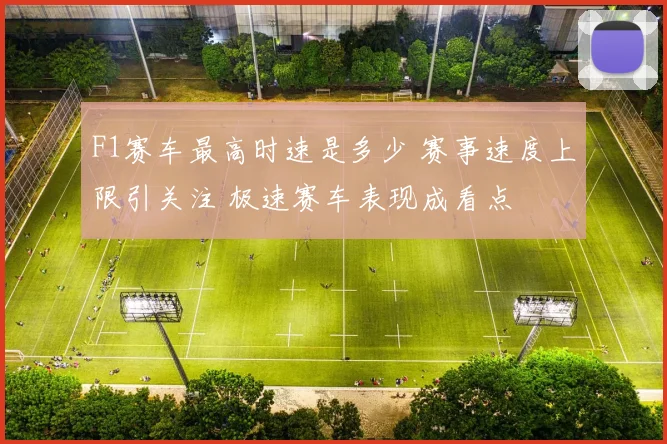 F1赛车最高时速是多少 赛事速度上限引关注 极速赛车表现成看点