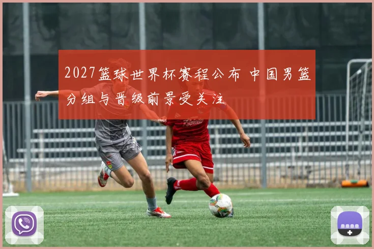2027篮球世界杯赛程公布 中国男篮分组与晋级前景受关注