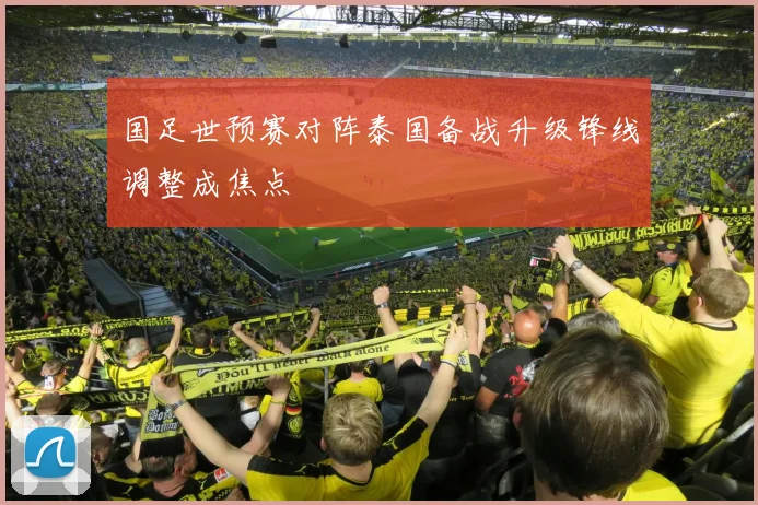 国足世预赛对阵泰国备战升级锋线调整成焦点