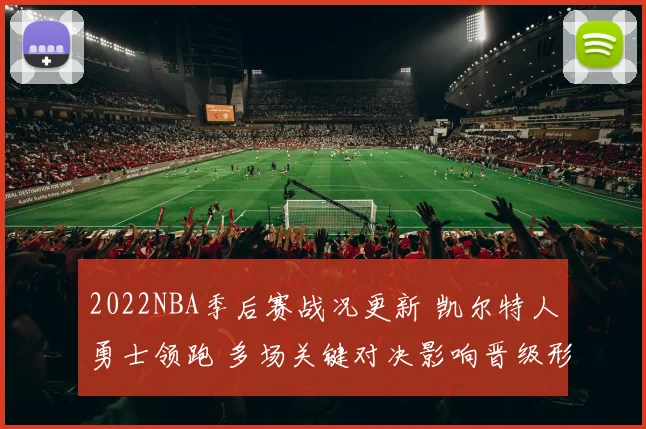 2022NBA季后赛战况更新 凯尔特人勇士领跑 多场关键对决影响晋级形势