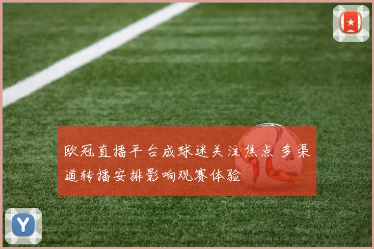 欧冠直播平台成球迷关注焦点 多渠道转播安排影响观赛体验