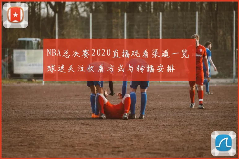 NBA总决赛2020直播观看渠道一览 球迷关注收看方式与转播安排