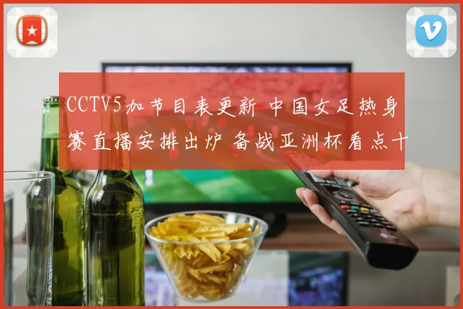 CCTV5加节目表更新 中国女足热身赛直播安排出炉 备战亚洲杯看点十足