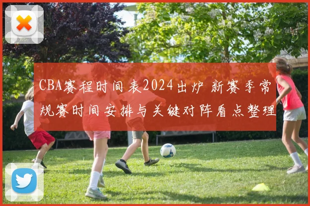CBA赛程时间表2024出炉 新赛季常规赛时间安排与关键对阵看点整理