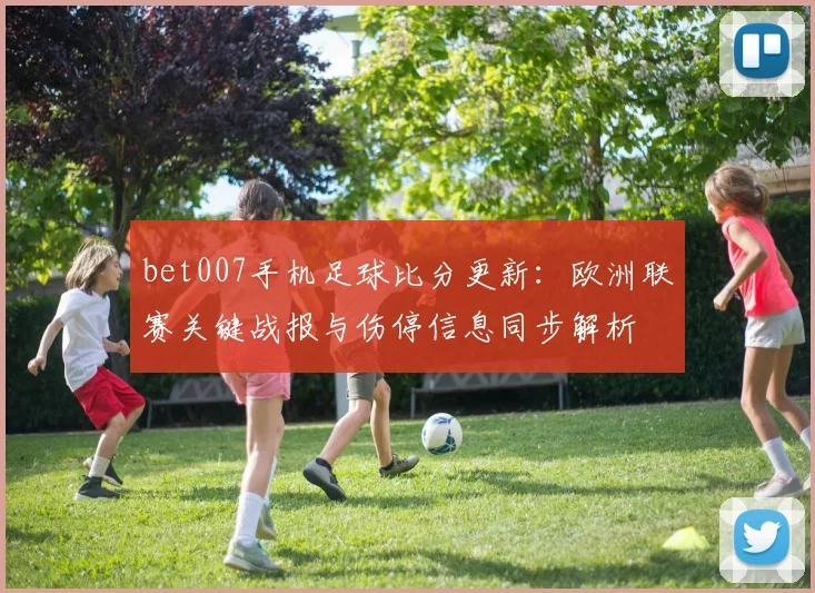 bet007手机足球比分更新：欧洲联赛关键战报与伤停信息同步解析