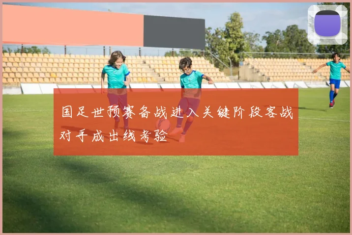 国足世预赛备战进入关键阶段客战对手成出线考验