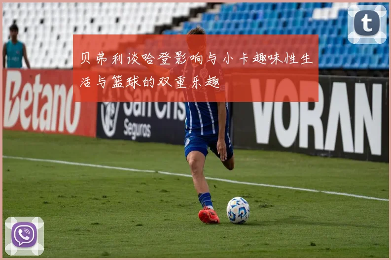 贝弗利谈哈登影响与小卡趣味性生活与篮球的双重乐趣