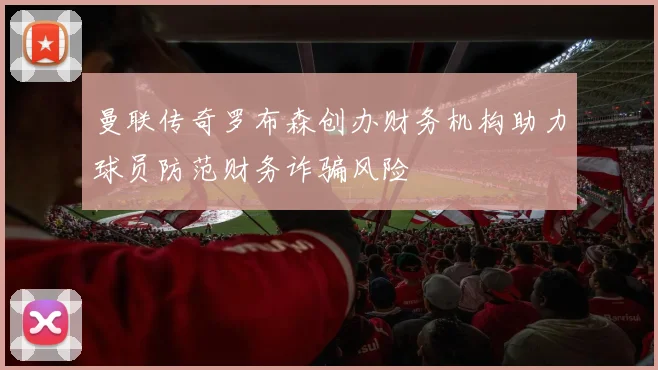 曼联传奇罗布森创办财务机构助力球员防范财务诈骗风险