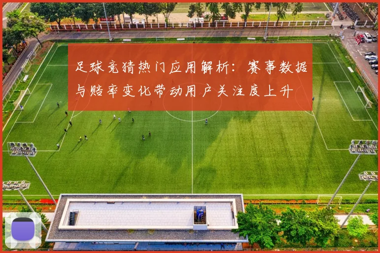 足球竞猜热门应用解析：赛事数据与赔率变化带动用户关注度上升