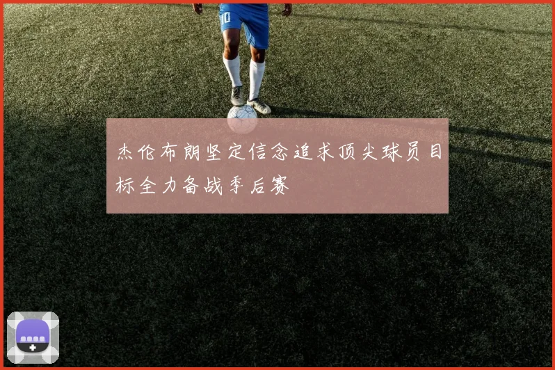 杰伦布朗坚定信念追求顶尖球员目标全力备战季后赛