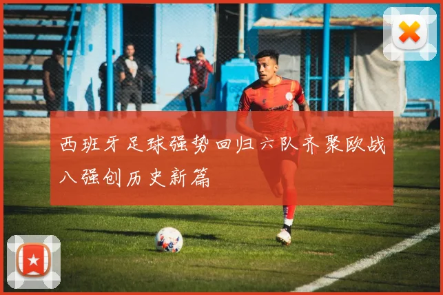 西班牙足球强势回归六队齐聚欧战八强创历史新篇