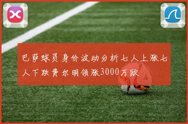 巴萨球员身价波动分析七人上涨七人下跌费尔明领涨3000万欧