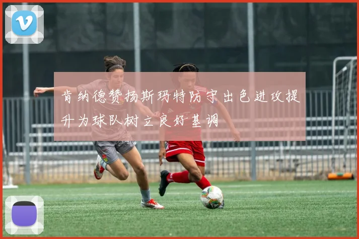 肯纳德赞扬斯玛特防守出色进攻提升为球队树立良好基调
