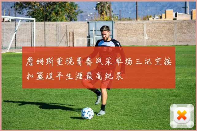 詹姆斯重现青春风采单场三记空接扣篮追平生涯最高纪录
