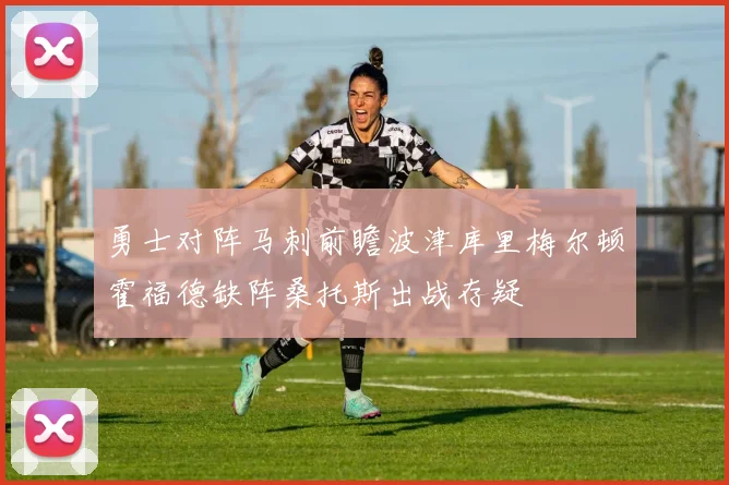 勇士对阵马刺前瞻波津库里梅尔顿霍福德缺阵桑托斯出战存疑