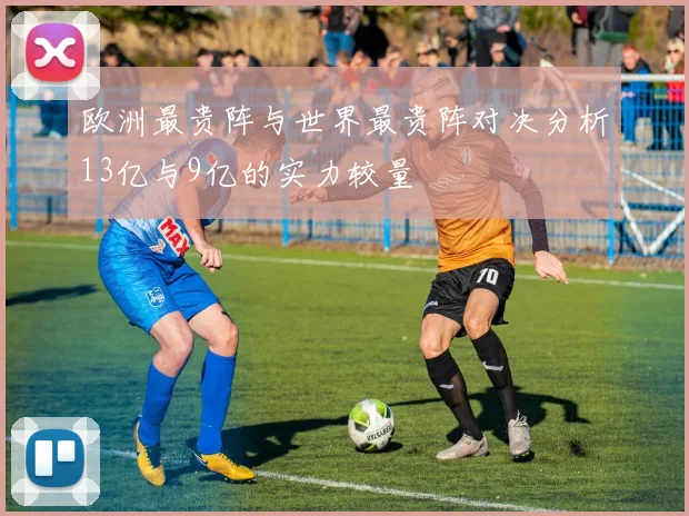 欧洲最贵阵与世界最贵阵对决分析13亿与9亿的实力较量