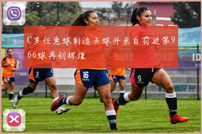 C罗任意球制造点球并亲自罚进第966球再创辉煌