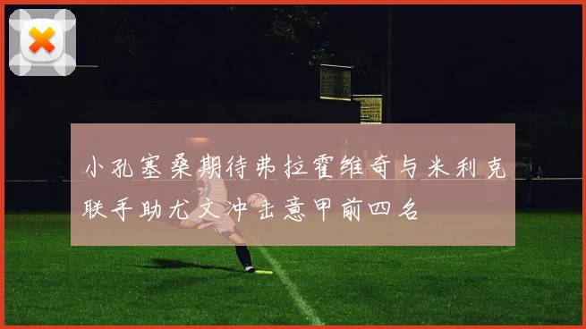 小孔塞桑期待弗拉霍维奇与米利克联手助尤文冲击意甲前四名