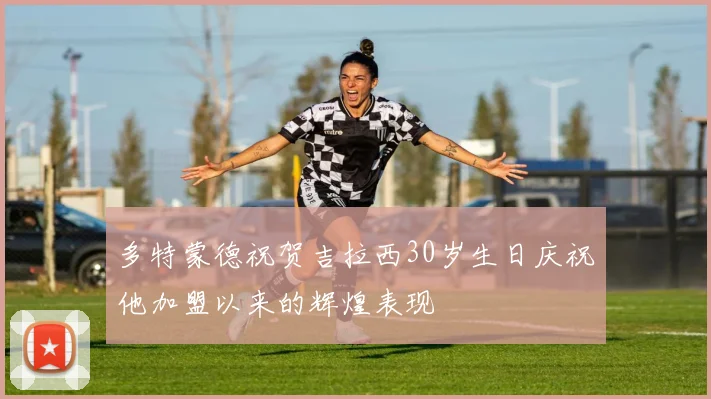 多特蒙德祝贺吉拉西30岁生日庆祝他加盟以来的辉煌表现