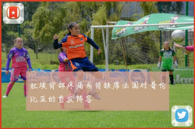 杜埃背部疼痛或将缺席法国对哥伦比亚的首发阵容