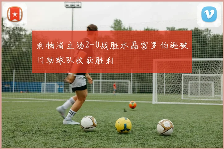 利物浦主场2-0战胜水晶宫罗伯逊破门助球队收获胜利