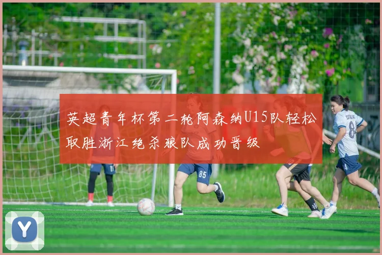 英超青年杯第二轮阿森纳U15队轻松取胜浙江绝杀狼队成功晋级