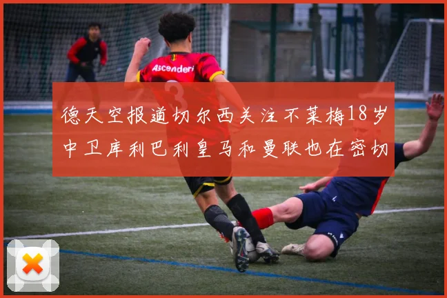 德天空报道切尔西关注不莱梅18岁中卫库利巴利皇马和曼联也在密切留意