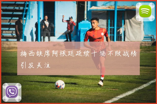 梅西缺席阿根廷延续十场不败战绩引发关注