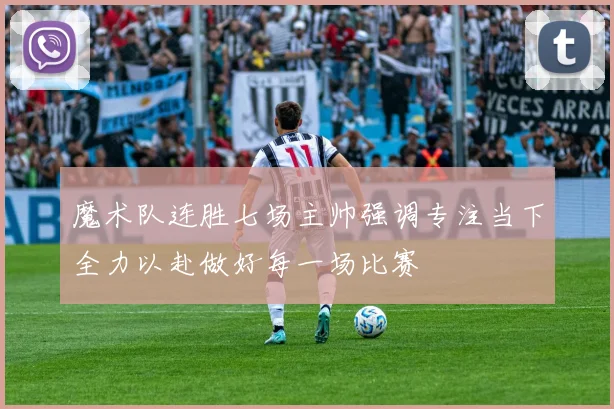 魔术队连胜七场主帅强调专注当下全力以赴做好每一场比赛